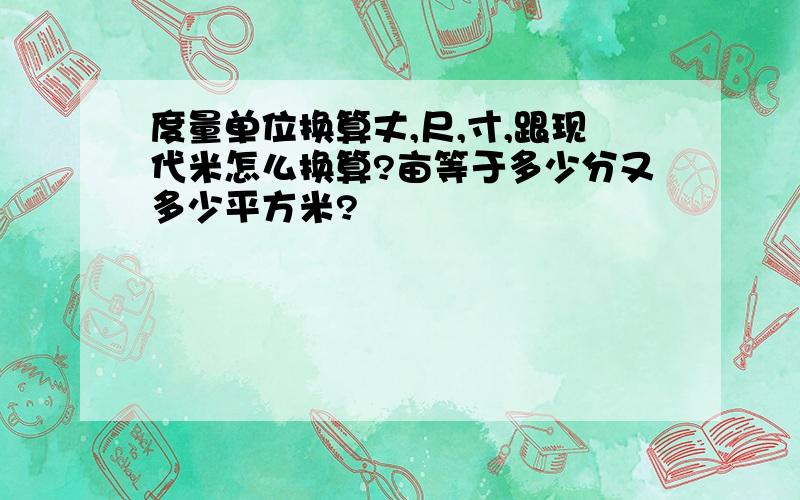 度量单位换算丈,尺,寸,跟现代米怎么换算?亩等于多少分又多少平方米?