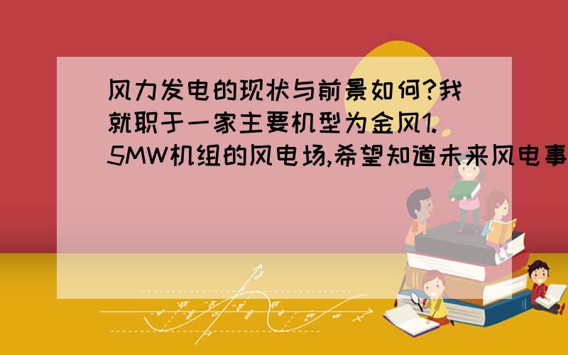 风力发电的现状与前景如何?我就职于一家主要机型为金风1.5MW机组的风电场,希望知道未来风电事业的发展是什么样的!