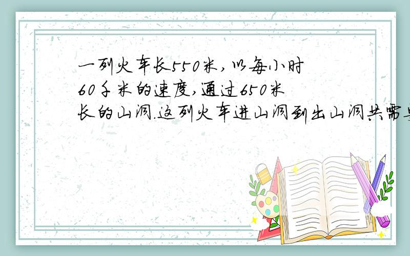 一列火车长550米,以每小时60千米的速度,通过650米长的山洞.这列火车进山洞到出山洞共需要多少时间?
