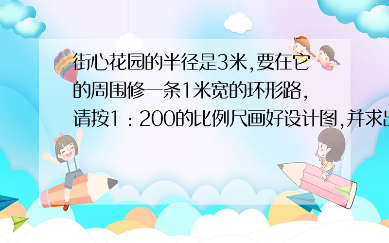 街心花园的半径是3米,要在它的周围修一条1米宽的环形路,请按1：200的比例尺画好设计图,并求出路面的实