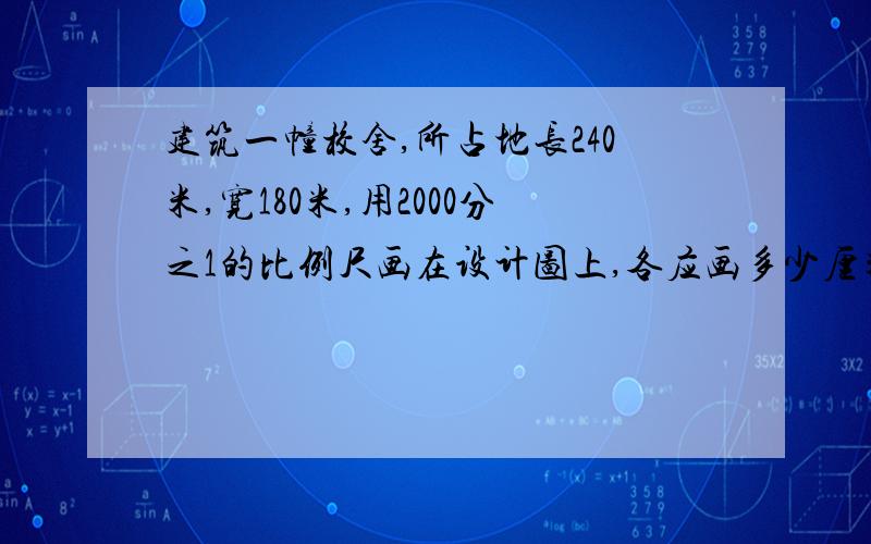 建筑一幢校舍,所占地长240米,宽180米,用2000分之1的比例尺画在设计图上,各应画多少厘米?