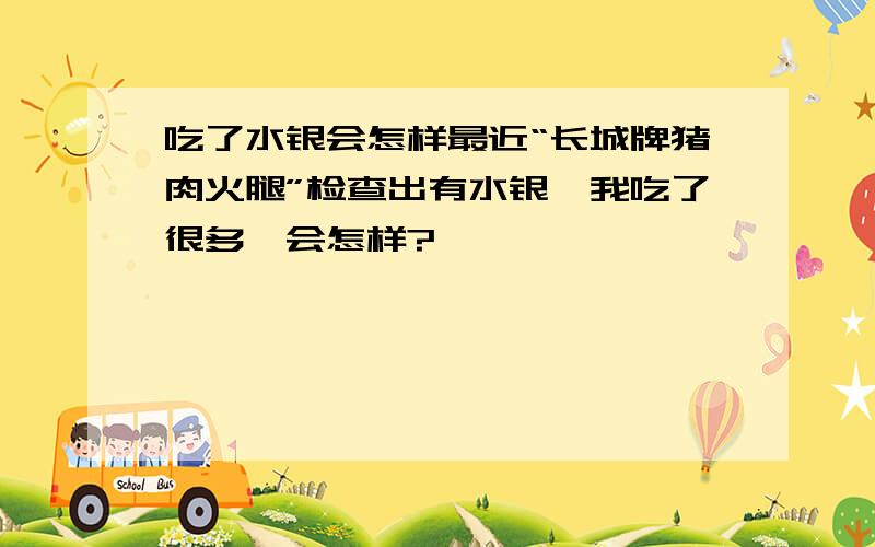 吃了水银会怎样最近“长城牌猪肉火腿”检查出有水银,我吃了很多,会怎样?