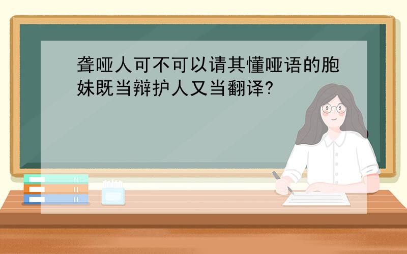 聋哑人可不可以请其懂哑语的胞妹既当辩护人又当翻译?