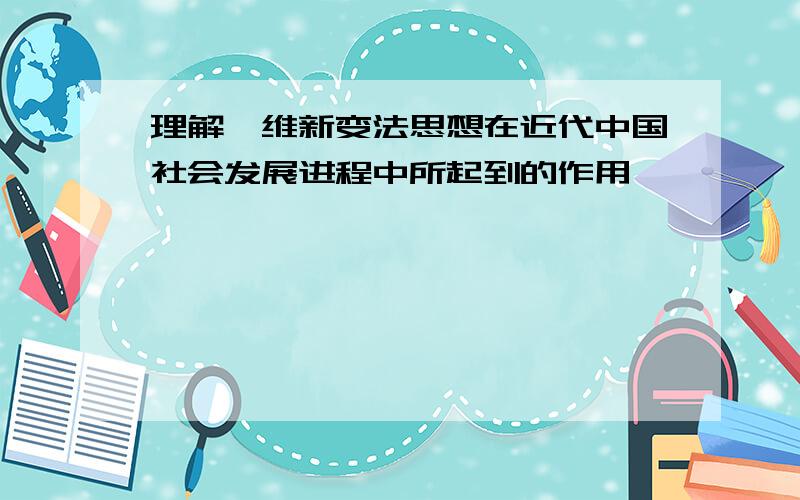 理解,维新变法思想在近代中国社会发展进程中所起到的作用