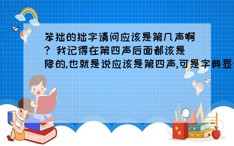 笨拙的拙字请问应该是第几声啊? 我记得在第四声后面都该是降的,也就是说应该是第四声,可是字典显示是第一