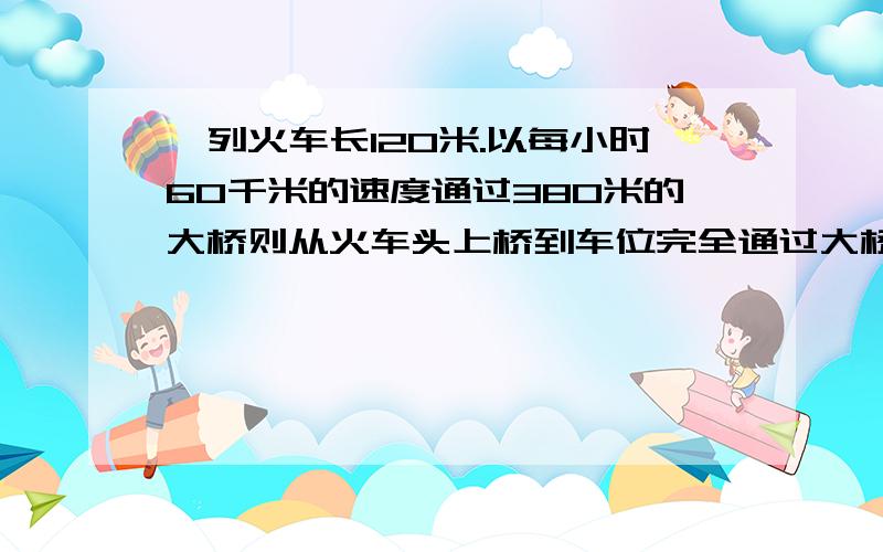 一列火车长120米.以每小时60千米的速度通过380米的大桥则从火车头上桥到车位完全通过大桥所需要的时间是