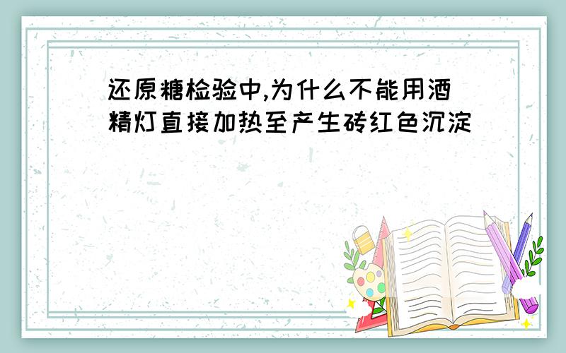 还原糖检验中,为什么不能用酒精灯直接加热至产生砖红色沉淀