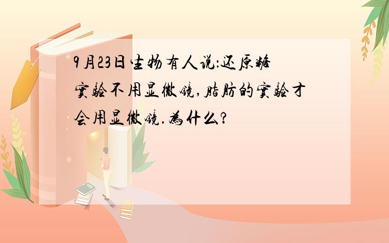 9月23日生物有人说：还原糖实验不用显微镜,脂肪的实验才会用显微镜.为什么?