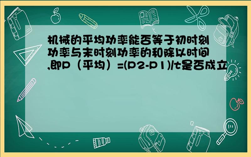 机械的平均功率能否等于初时刻功率与末时刻功率的和除以时间,即P（平均）=(P2-P1)/t是否成立