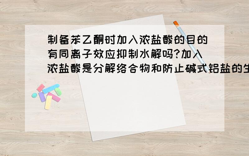 制备苯乙酮时加入浓盐酸的目的有同离子效应抑制水解吗?加入浓盐酸是分解络合物和防止碱式铝盐的生产,就是不知道有没有同离子效应抑制水解