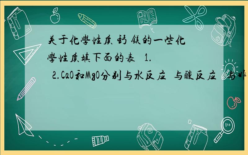 关于化学性质 钙 镁的一些化学性质填下面的表   1.   2.CaO和MgO分别与水反应  与酸反应   与非金属氧化物反应的方程式或者是产物   3.Ca(OH)2和Mg(OH)2分别与酸反应  与酸性氧化物反应的方程式