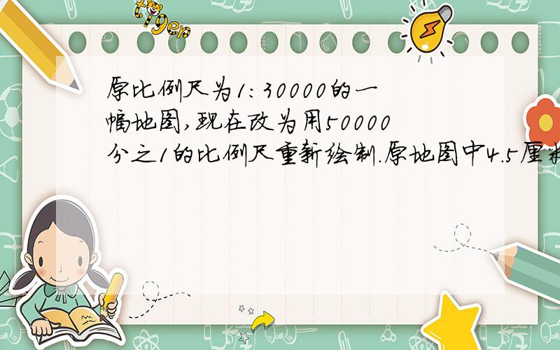 原比例尺为1：30000的一幅地图,现在改为用50000分之1的比例尺重新绘制.原地图中4.5厘米的距离,在新地图中应该画多少厘米?