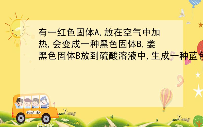 有一红色固体A,放在空气中加热,会变成一种黑色固体B,姜黑色固体B放到硫酸溶液中,生成一种蓝色溶液CABC的化学式分别是什么?上述各部反应方程式分别是什么?