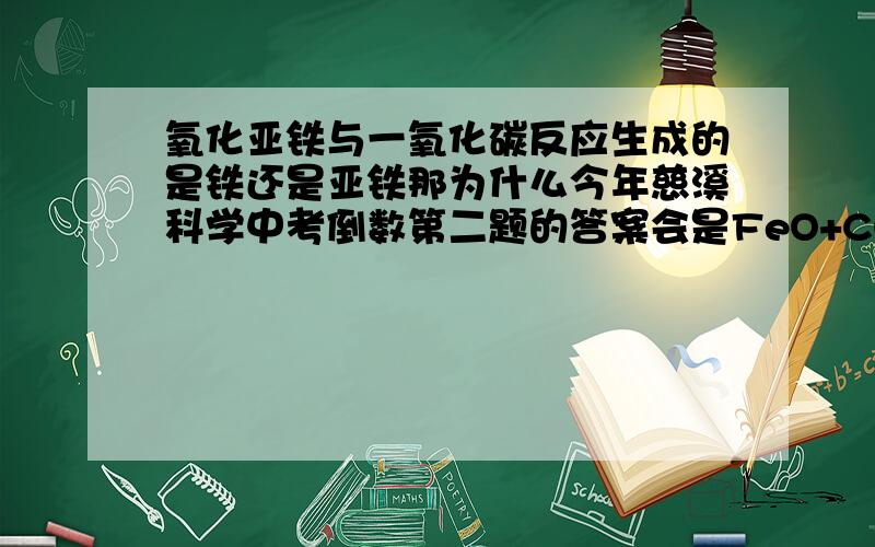 氧化亚铁与一氧化碳反应生成的是铁还是亚铁那为什么今年慈溪科学中考倒数第二题的答案会是FeO+CO=Fe+CO2 反应后 Fe+2Hcl=Fecl2+H2 既然是铁不是应该写2Fe+6Hcl=2Fecl3+3H2