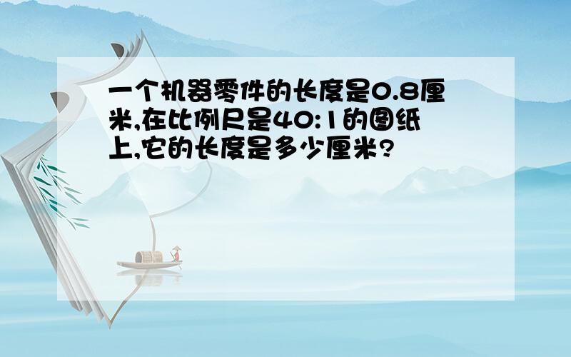 一个机器零件的长度是0.8厘米,在比例尺是40:1的图纸上,它的长度是多少厘米?