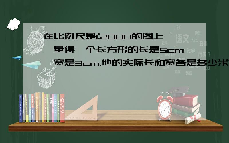 在比例尺是1:2000的图上,量得一个长方形的长是5cm,宽是3cm.他的实际长和宽各是多少米?面积是多少平方米