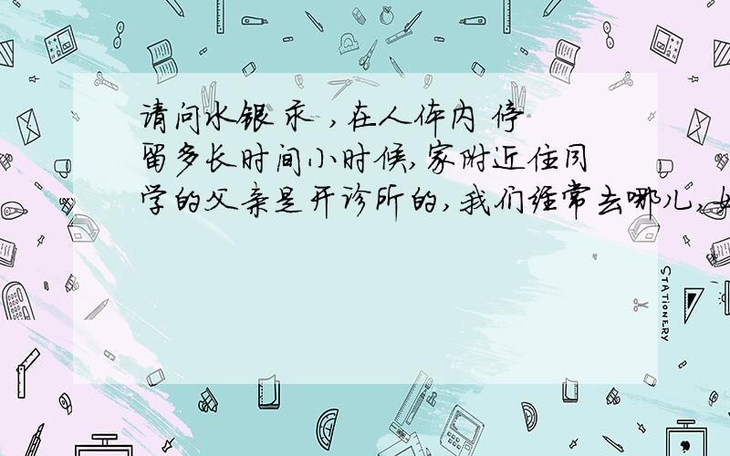 请问水银 汞 ,在人体内 停留多长时间小时候,家附近住同学的父亲是开诊所的,我们经常去哪儿,如果有吸入水银的,到现在这么久了,还需要做排 掉水银吗诊所里用的测体温的是水银的,那个掉