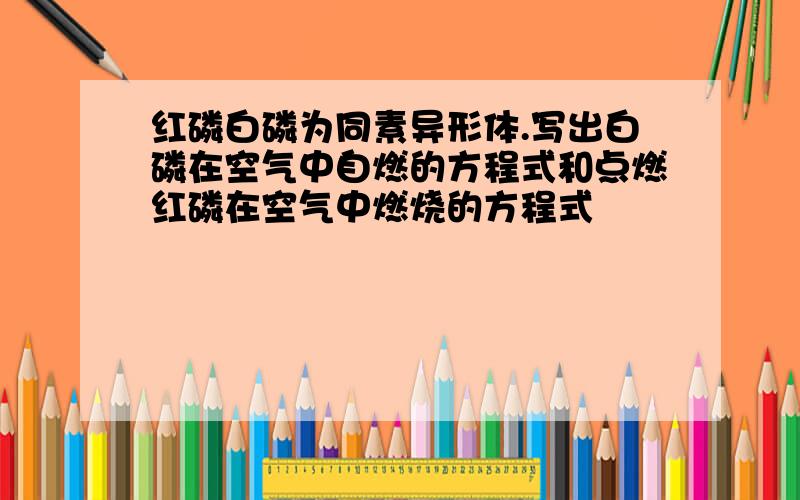 红磷白磷为同素异形体.写出白磷在空气中自燃的方程式和点燃红磷在空气中燃烧的方程式