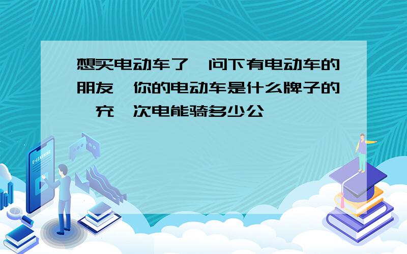 想买电动车了,问下有电动车的朋友,你的电动车是什么牌子的,充一次电能骑多少公