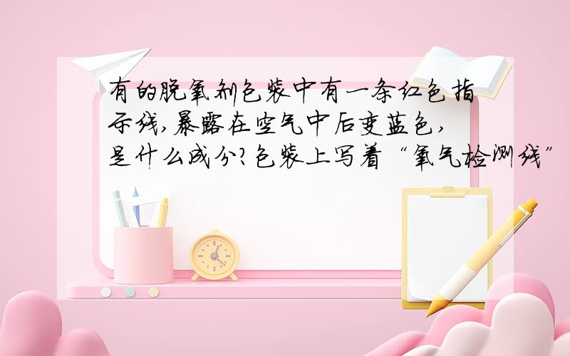 有的脱氧剂包装中有一条红色指示线,暴露在空气中后变蓝色,是什么成分?包装上写着“氧气检测线”变蓝后置于无氧环境中不会变回红色 取出“检测线”置于氢氧化钠溶液中变回红色，洗净