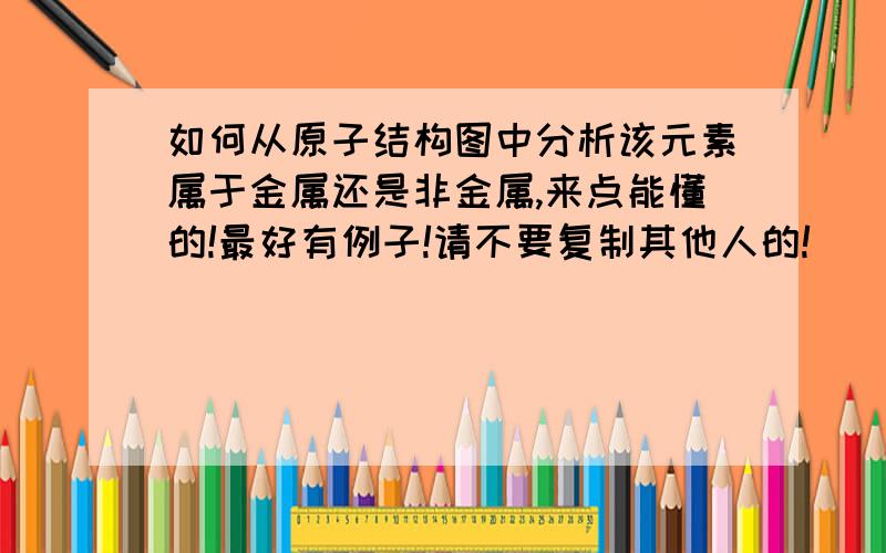 如何从原子结构图中分析该元素属于金属还是非金属,来点能懂的!最好有例子!请不要复制其他人的!