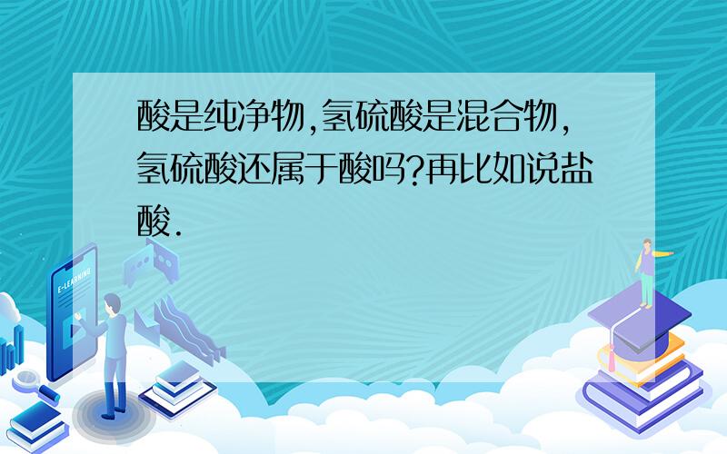 酸是纯净物,氢硫酸是混合物,氢硫酸还属于酸吗?再比如说盐酸.