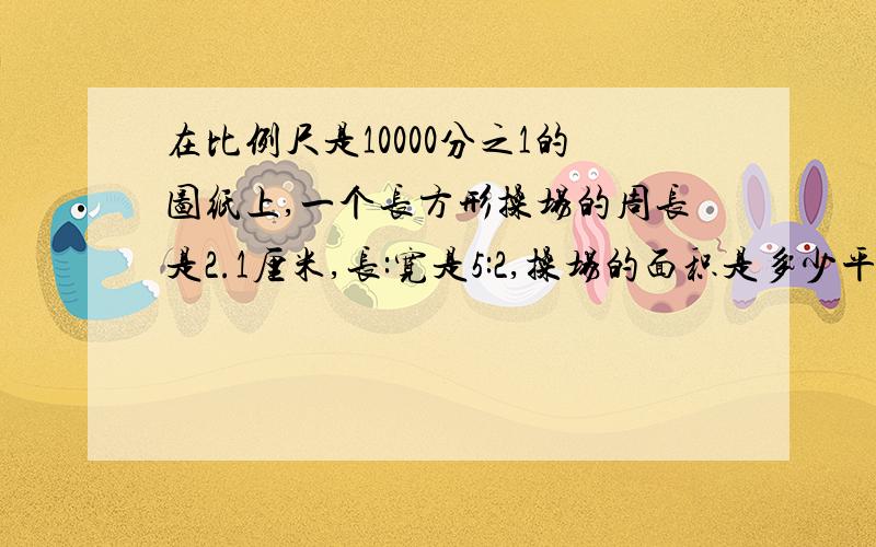 在比例尺是10000分之1的图纸上,一个长方形操场的周长是2.1厘米,长:宽是5:2,操场的面积是多少平方米?