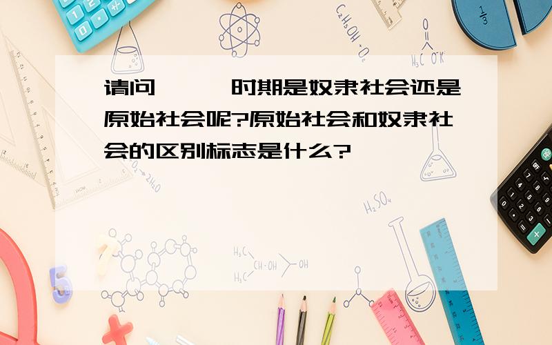 请问尧舜禹时期是奴隶社会还是原始社会呢?原始社会和奴隶社会的区别标志是什么?