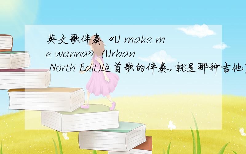 英文歌伴奏《U make me wanna》（Urban North Edit）这首歌的伴奏,就是那种吉他声.