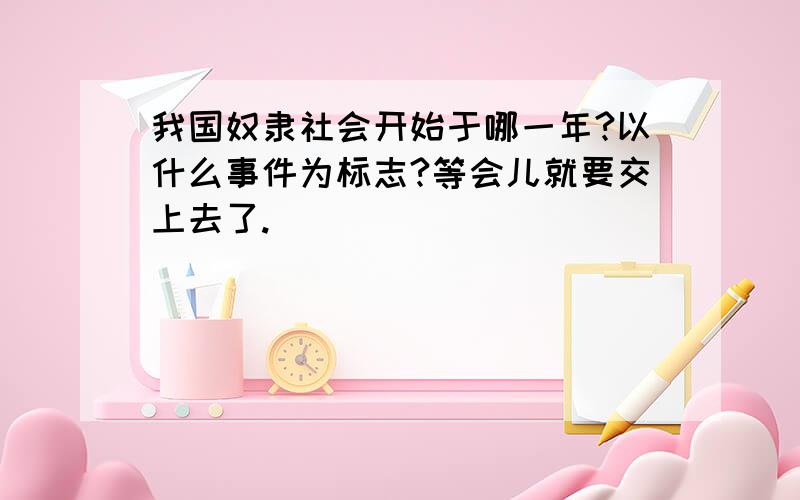 我国奴隶社会开始于哪一年?以什么事件为标志?等会儿就要交上去了.