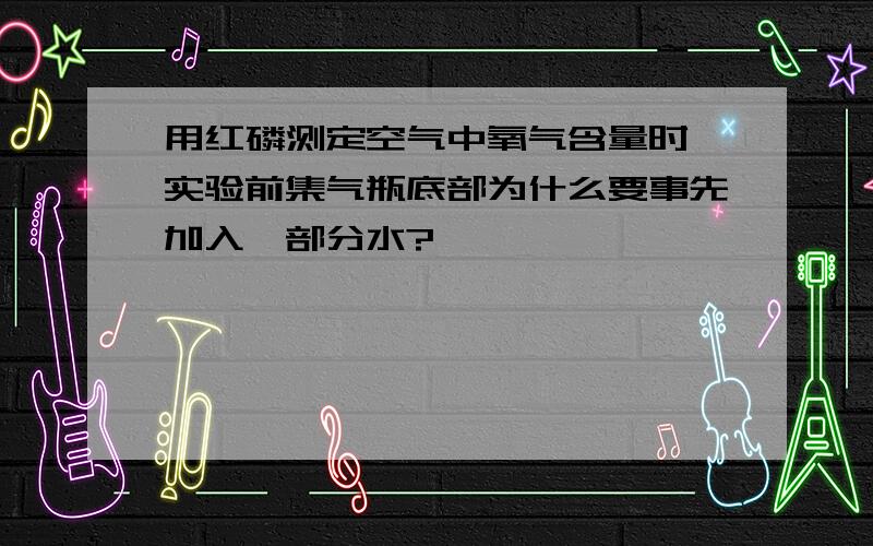 用红磷测定空气中氧气含量时,实验前集气瓶底部为什么要事先加入一部分水?