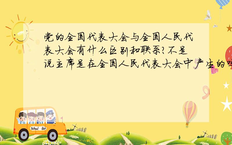 党的全国代表大会与全国人民代表大会有什么区别和联系?不是说主席是在全国人民代表大会中产生的吗?怎么今年听说今年的18大要换届呢?有点政治文盲.希望有人可以帮忙解答下.