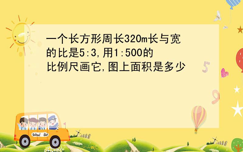 一个长方形周长320m长与宽的比是5:3,用1:500的比例尺画它,图上面积是多少