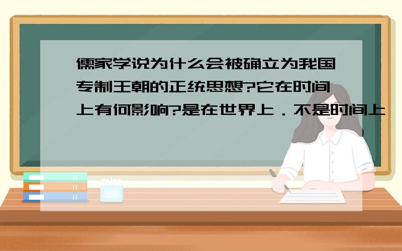 儒家学说为什么会被确立为我国专制王朝的正统思想?它在时间上有何影响?是在世界上．不是时间上