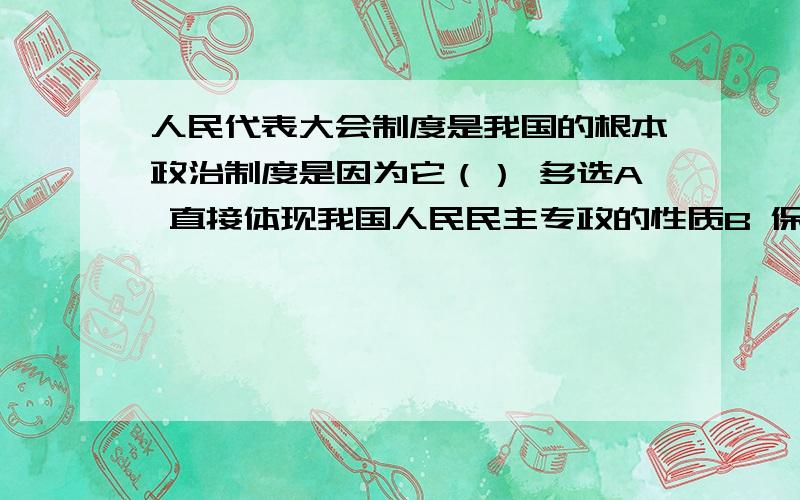 人民代表大会制度是我国的根本政治制度是因为它（） 多选A 直接体现我国人民民主专政的性质B 保障人民的权力在全部国家政治生活中处于首要地位C 在制定国家各种制度中起着决定性作用