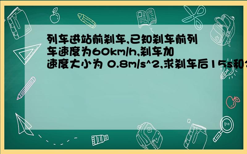 列车进站前刹车,已知刹车前列车速度为60km/h,刹车加速度大小为 0.8m/s^2,求刹车后15s和20s列车速度.是不是用V=V0+at这道公式去算?