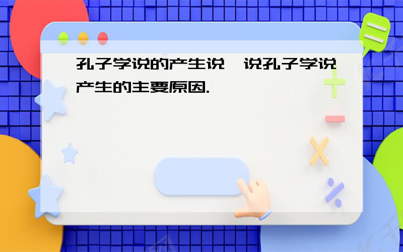 孔子学说的产生说一说孔子学说产生的主要原因.