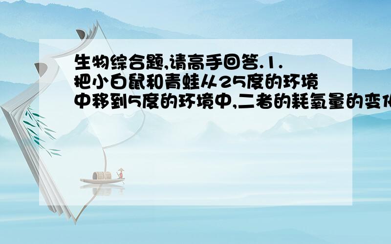 生物综合题,请高手回答.1.把小白鼠和青蛙从25度的环境中移到5度的环境中,二者的耗氧量的变化情况是?2.用针轻刺蚯蚓的后部,可见蚯蚓（ ）迅速发生反应?3.肺泡内的气体进入血液需要经过几