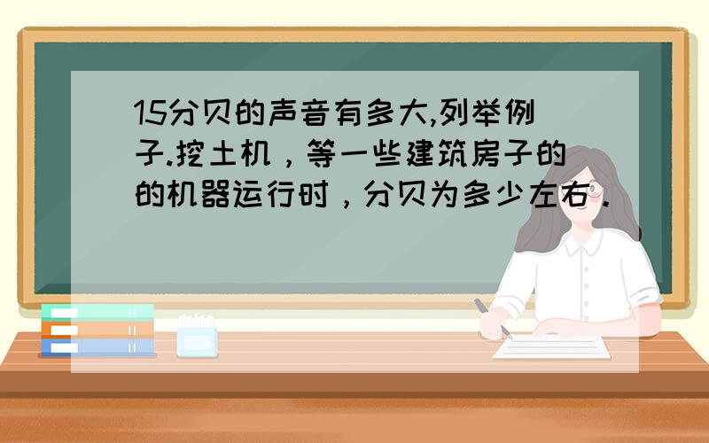 15分贝的声音有多大,列举例子.挖土机，等一些建筑房子的的机器运行时，分贝为多少左右。