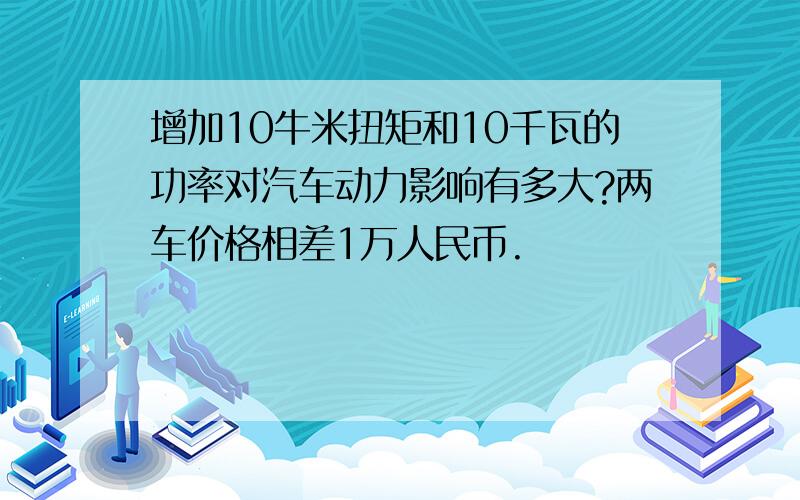 增加10牛米扭矩和10千瓦的功率对汽车动力影响有多大?两车价格相差1万人民币.