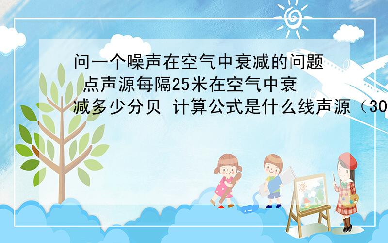 问一个噪声在空气中衰减的问题 点声源每隔25米在空气中衰减多少分贝 计算公式是什么线声源（300米）每隔25米在空气中衰减多少分贝 计算公式是?