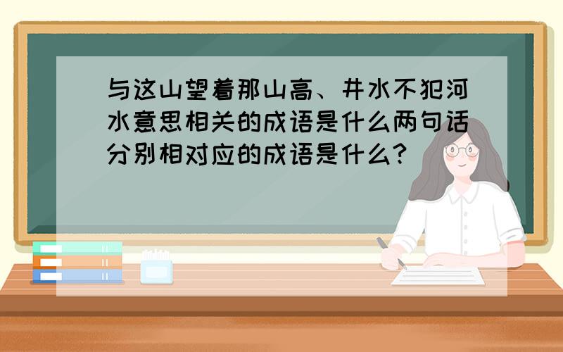 与这山望着那山高、井水不犯河水意思相关的成语是什么两句话分别相对应的成语是什么?