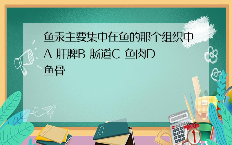 鱼汞主要集中在鱼的那个组织中A 肝脾B 肠道C 鱼肉D 鱼骨