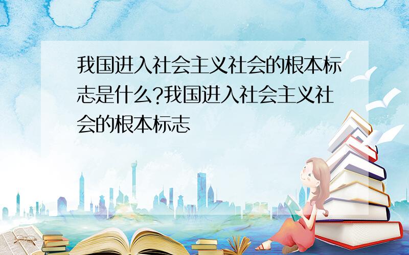 我国进入社会主义社会的根本标志是什么?我国进入社会主义社会的根本标志