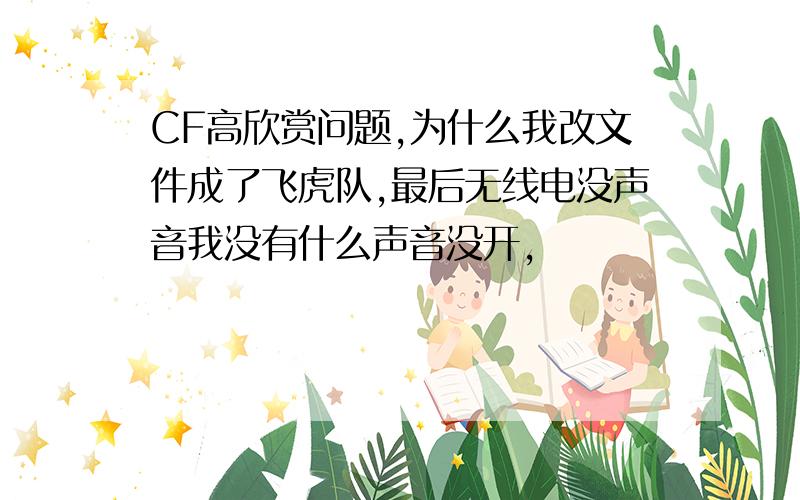 CF高欣赏问题,为什么我改文件成了飞虎队,最后无线电没声音我没有什么声音没开,