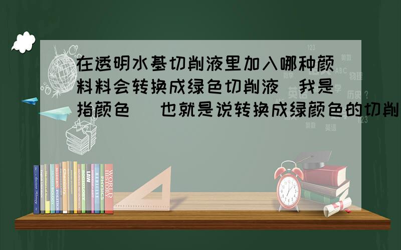 在透明水基切削液里加入哪种颜料料会转换成绿色切削液(我是指颜色) 也就是说转换成绿颜色的切削液.如果