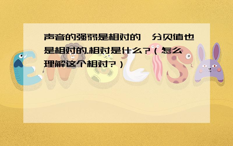 声音的强弱是相对的,分贝值也是相对的.相对是什么?（怎么理解这个相对?）