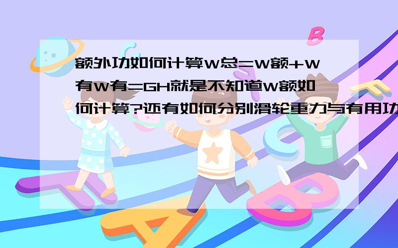 额外功如何计算W总=W额+W有W有=GH就是不知道W额如何计算?还有如何分别滑轮重力与有用功的区别、?计算题中,经常出现.