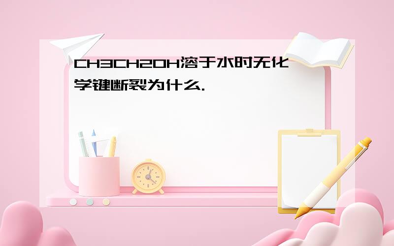 CH3CH2OH溶于水时无化学键断裂为什么.