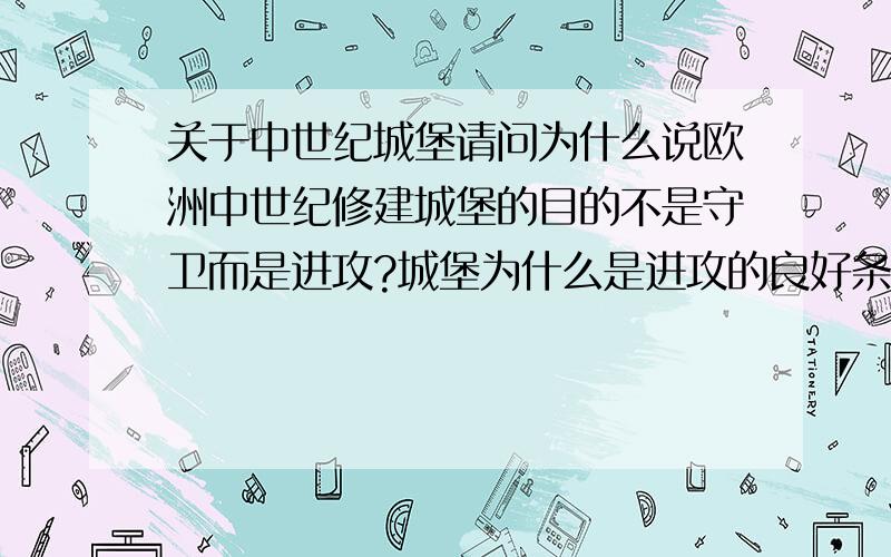 关于中世纪城堡请问为什么说欧洲中世纪修建城堡的目的不是守卫而是进攻?城堡为什么是进攻的良好条件?请尽快回答,希望可以得到详细答复.首先感谢目前做出回答的两位朋友，但是，这些